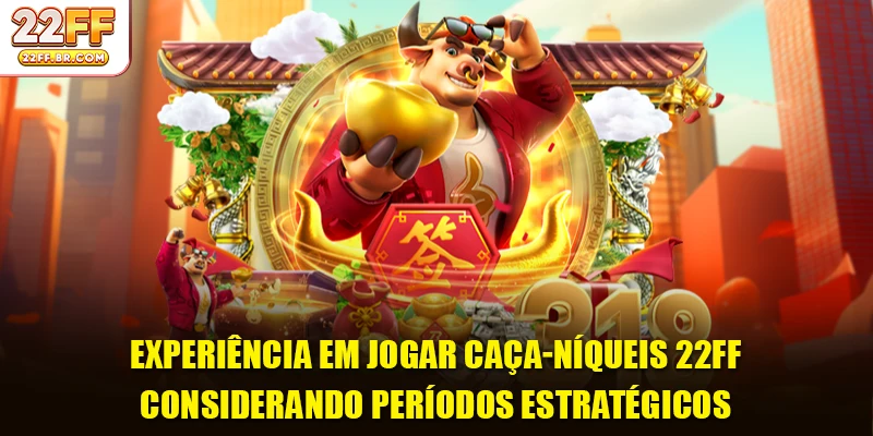 Experiência em jogar caça-níqueis 22FF considerando períodos estratégicos